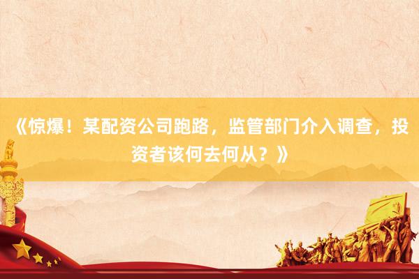 《惊爆！某配资公司跑路，监管部门介入调查，投资者该何去何从？》
