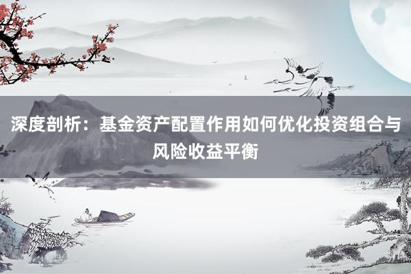 深度剖析：基金资产配置作用如何优化投资组合与风险收益平衡