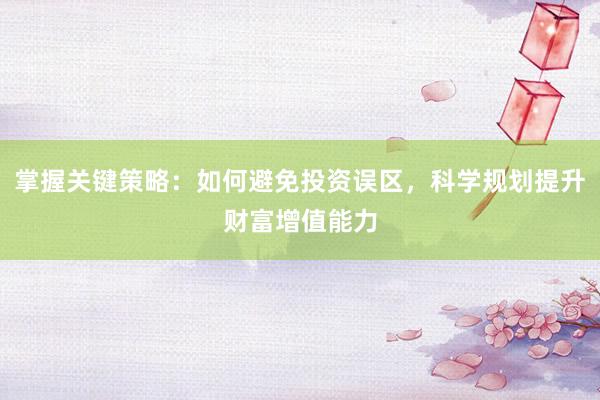 掌握关键策略：如何避免投资误区，科学规划提升财富增值能力