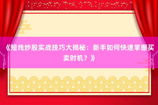 《短线炒股实战技巧大揭秘：新手如何快速掌握买卖时机？》