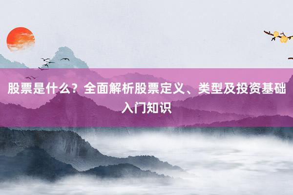 股票是什么？全面解析股票定义、类型及投资基础入门知识