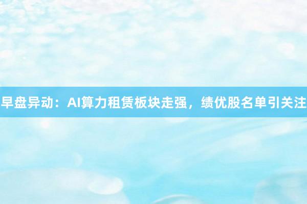 早盘异动：AI算力租赁板块走强，绩优股名单引关注