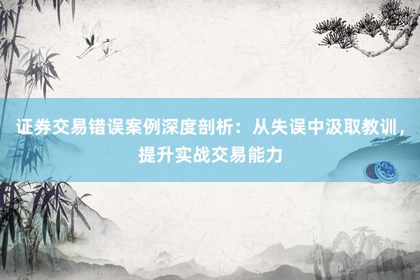 证券交易错误案例深度剖析：从失误中汲取教训，提升实战交易能力