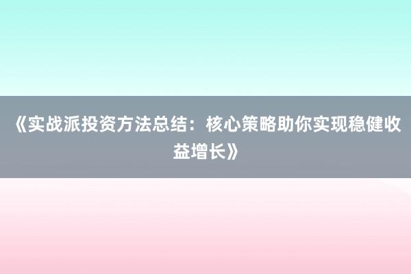 《实战派投资方法总结：核心策略助你实现稳健收益增长》