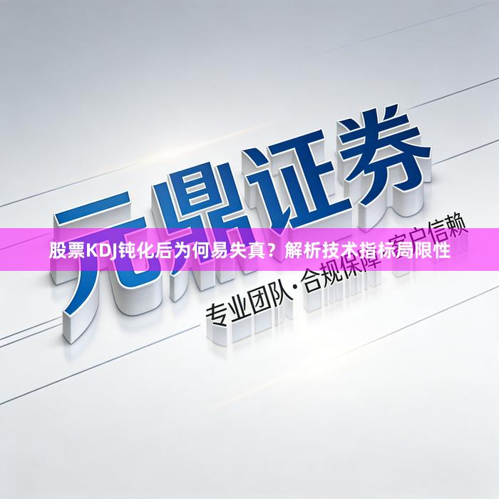 股票KDJ钝化后为何易失真？解析技术指标局限性