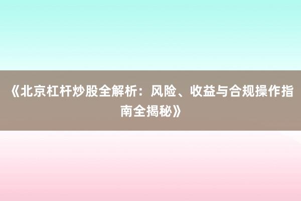 《北京杠杆炒股全解析：风险、收益与合规操作指南全揭秘》