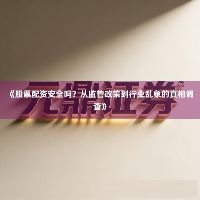 《股票配资安全吗？从监管政策到行业乱象的真相调查》