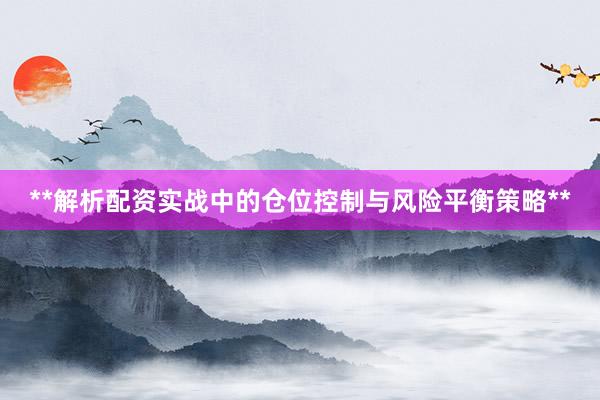 **解析配资实战中的仓位控制与风险平衡策略**