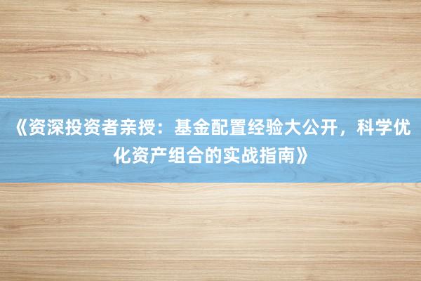 《资深投资者亲授：基金配置经验大公开，科学优化资产组合的实战指南》