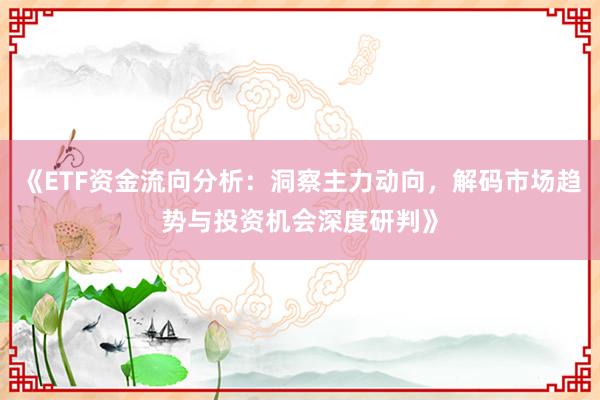 《ETF资金流向分析：洞察主力动向，解码市场趋势与投资机会深度研判》
