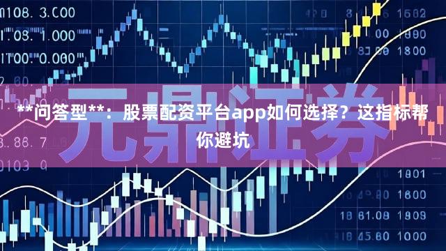 **问答型**：股票配资平台app如何选择？这指标帮你避坑