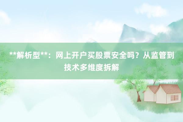 **解析型**:网上开户买股票安全吗?从监管到技术多维度拆解