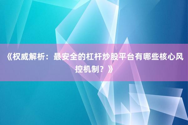 《权威解析:最安全的杠杆炒股平台有哪些核心风控机制?》
