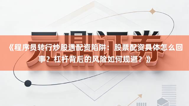 《程序员转行炒股遇配资陷阱：股票配资具体怎么回事？杠杆背后的风险如何规避？》