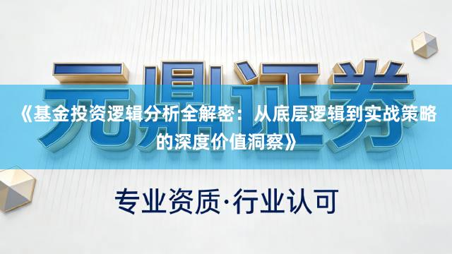 《基金投资逻辑分析全解密：从底层逻辑到实战策略的深度价值洞察》