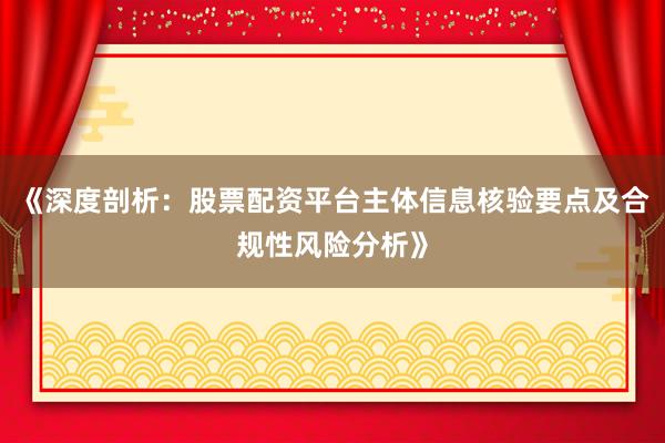 《深度剖析：股票配资平台主体信息核验要点及合规性风险分析》