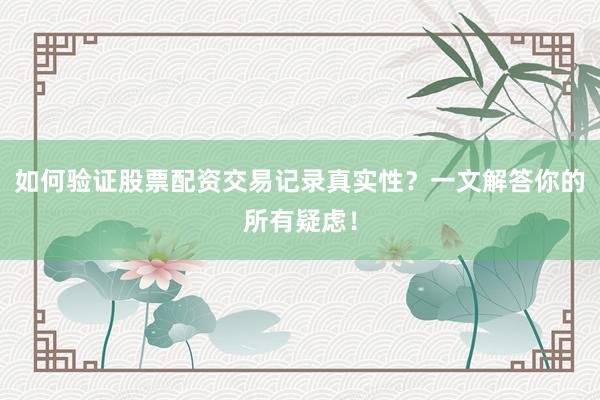 如何验证股票配资交易记录真实性？一文解答你的所有疑虑！