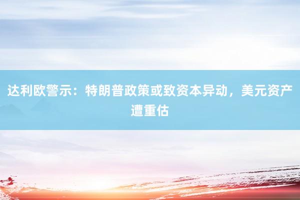 达利欧警示：特朗普政策或致资本异动，美元资产遭重估