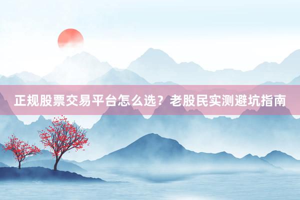 正规股票交易平台怎么选？老股民实测避坑指南
