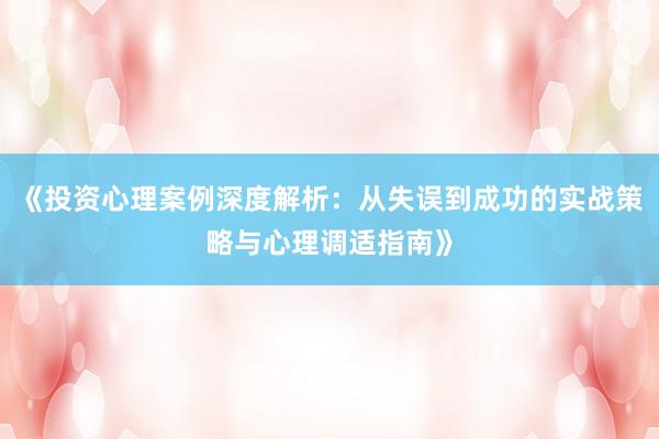 《投资心理案例深度解析：从失误到成功的实战策略与心理调适指南》