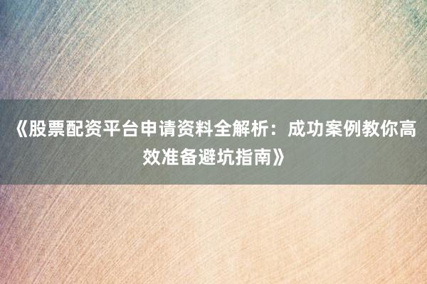 《股票配资平台申请资料全解析：成功案例教你高效准备避坑指南》