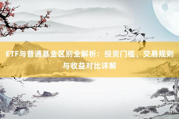 ETF与普通基金区别全解析：投资门槛、交易规则与收益对比详解