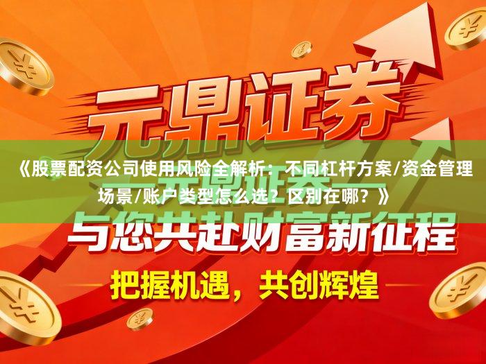 《股票配资公司使用风险全解析：不同杠杆方案/资金管理场景/账户类型怎么选？区别在哪？》