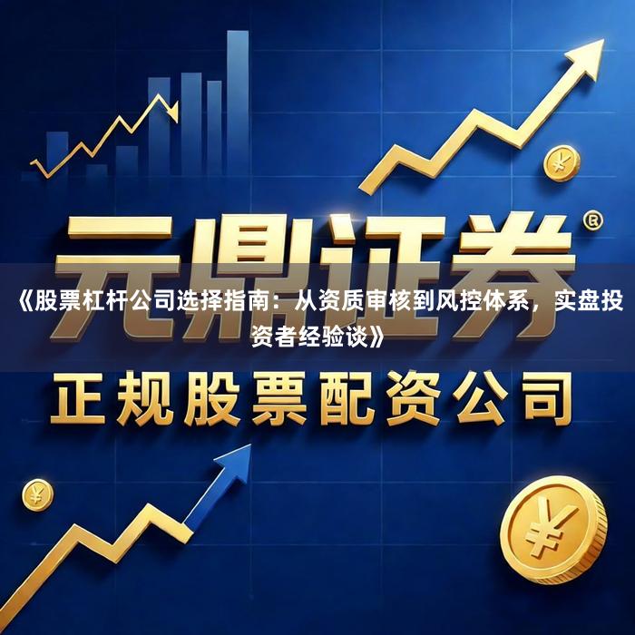 《股票杠杆公司选择指南：从资质审核到风控体系，实盘投资者经验谈》