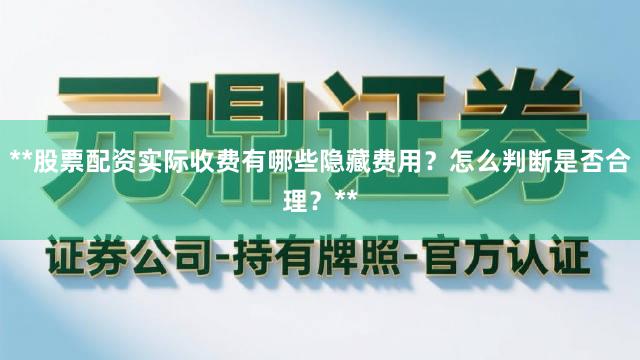 **股票配资实际收费有哪些隐藏费用?怎么判断是否合理?**