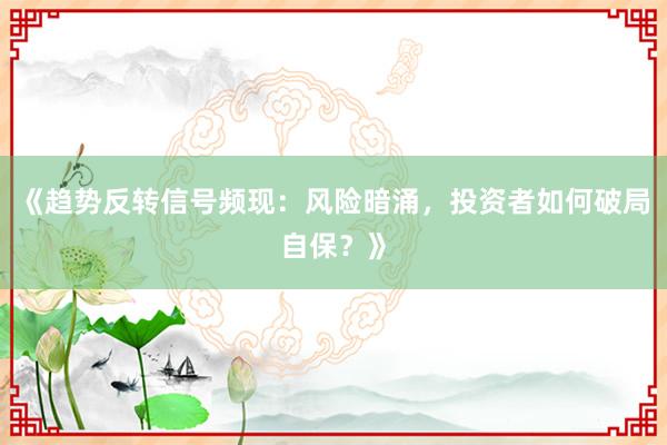 《趋势反转信号频现：风险暗涌，投资者如何破局自保？》