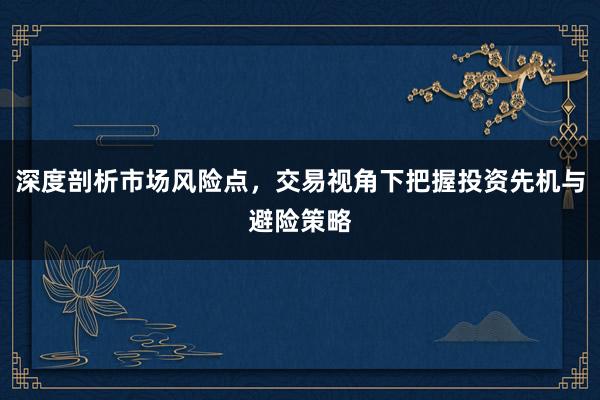 深度剖析市场风险点，交易视角下把握投资先机与避险策略