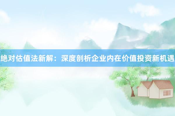 绝对估值法新解：深度剖析企业内在价值投资新机遇