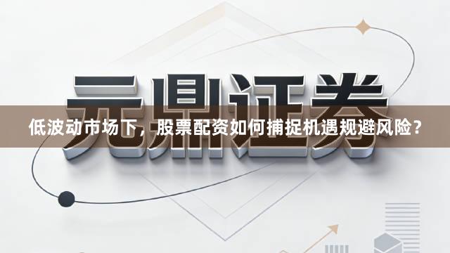 低波动市场下，股票配资如何捕捉机遇规避风险？