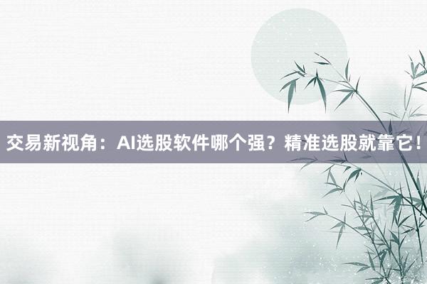 交易新视角：AI选股软件哪个强？精准选股就靠它！
