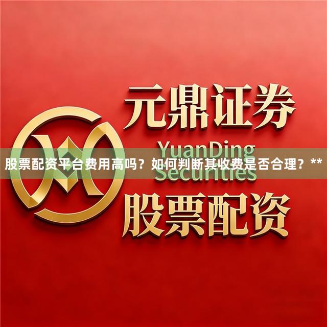 股票配资平台费用高吗？如何判断其收费是否合理？**