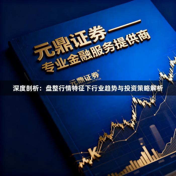 深度剖析：盘整行情特征下行业趋势与投资策略解析