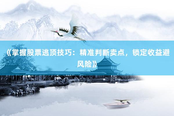 《掌握股票逃顶技巧：精准判断卖点，锁定收益避风险》
