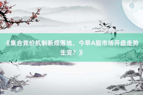 《集合竞价机制新规落地，今早A股市场开盘走势生变？》