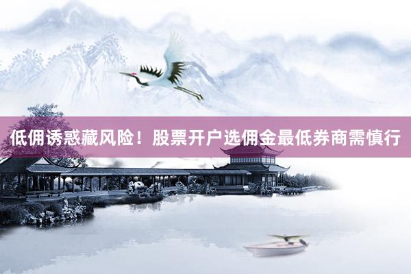 低佣诱惑藏风险！股票开户选佣金最低券商需慎行
