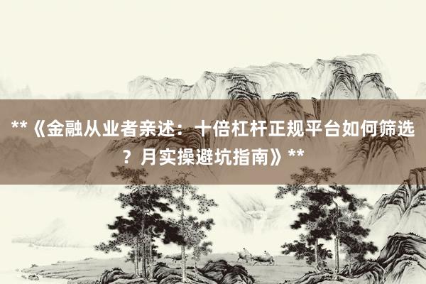 **《金融从业者亲述：十倍杠杆正规平台如何筛选？月实操避坑指南》**