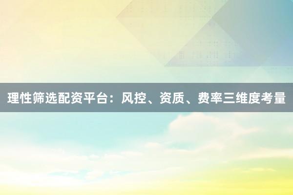 理性筛选配资平台：风控、资质、费率三维度考量