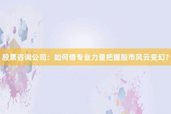 股票咨询公司：如何借专业力量把握股市风云变幻？