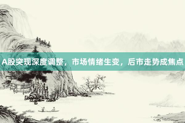 A股突现深度调整，市场情绪生变，后市走势成焦点