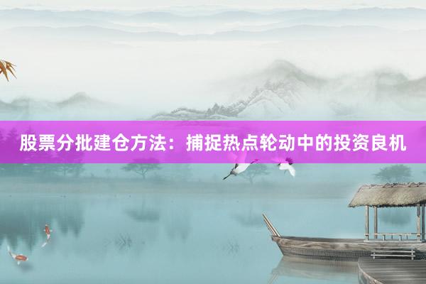 股票分批建仓方法：捕捉热点轮动中的投资良机