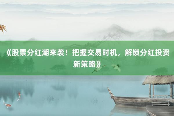 《股票分红潮来袭！把握交易时机，解锁分红投资新策略》