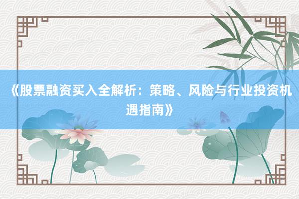 《股票融资买入全解析：策略、风险与行业投资机遇指南》