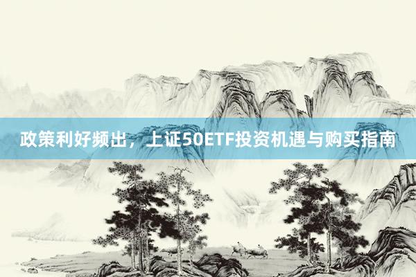 政策利好频出，上证50ETF投资机遇与购买指南