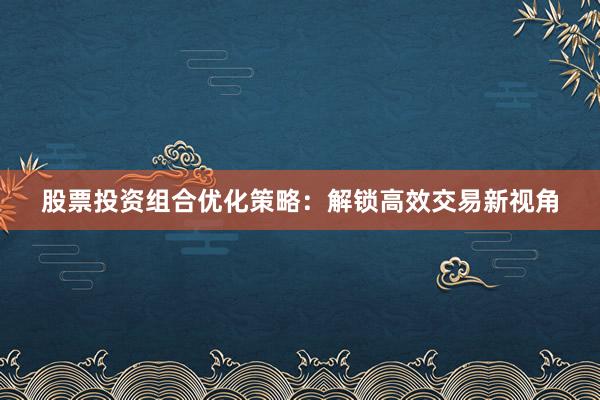 股票投资组合优化策略：解锁高效交易新视角