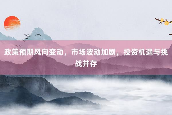 政策预期风向变动,市场波动加剧,投资机遇与挑战并存