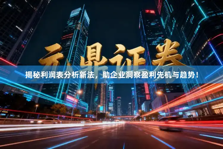 揭秘利润表分析新法，助企业洞察盈利先机与趋势！